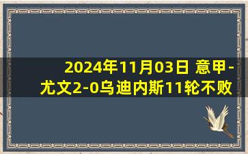 2024年11月03日 意甲-尤文2-0乌迪内斯11轮不败 小图拉姆造乌龙萨沃纳补射破门